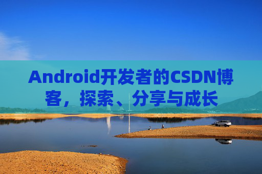 Android开发者的CSDN博客,探索、分享与成长